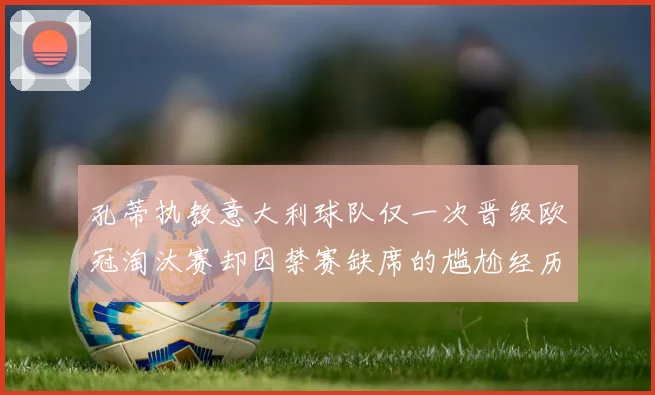 孔蒂执教意大利球队仅一次晋级欧冠淘汰赛却因禁赛缺席的尴尬经历