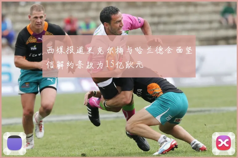 西媒报道里克尔梅与哈兰德会面坚信解约条款为15亿欧元