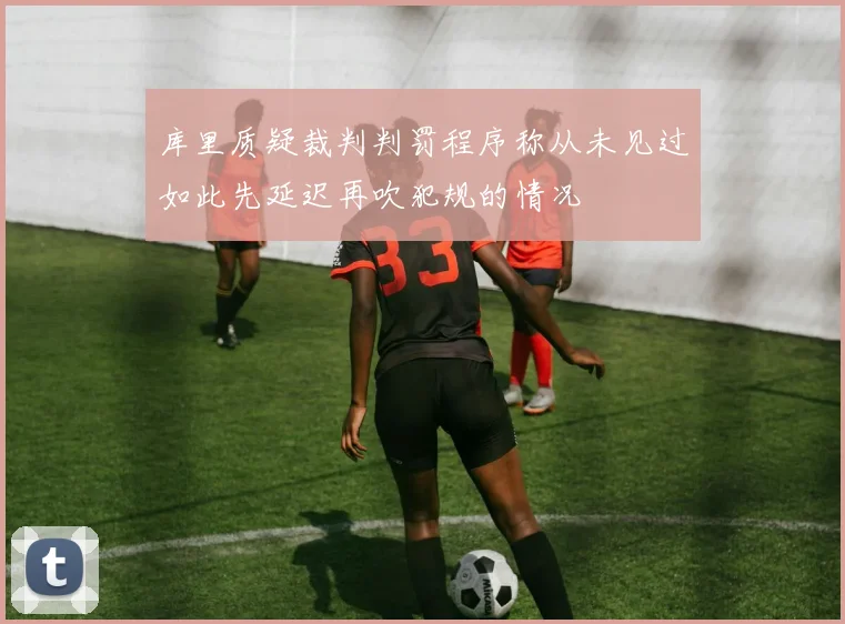库里质疑裁判判罚程序称从未见过如此先延迟再吹犯规的情况