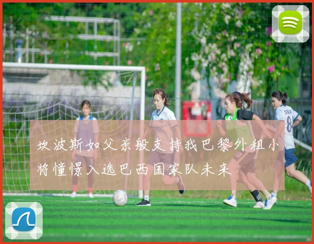 坎波斯如父亲般支持我巴黎外租小将憧憬入选巴西国家队未来