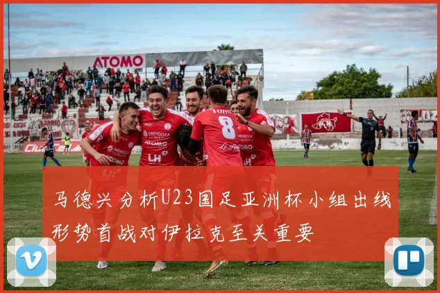 马德兴分析U23国足亚洲杯小组出线形势首战对伊拉克至关重要