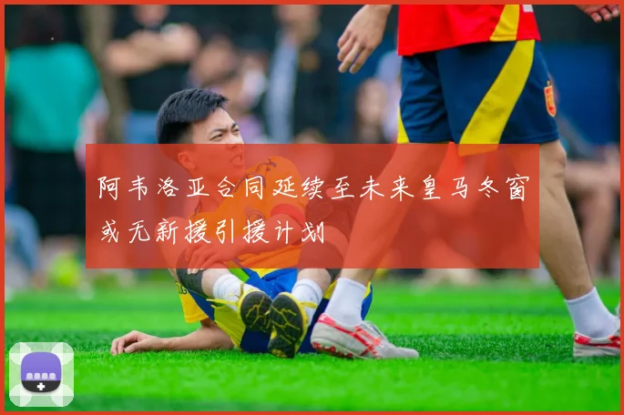 阿韦洛亚合同延续至未来皇马冬窗或无新援引援计划