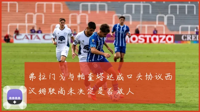弗拉门戈与帕奎塔达成口头协议西汉姆联尚未决定是否放人