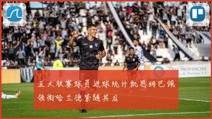 五大联赛球员进球统计凯恩姆巴佩领衔哈兰德紧随其后