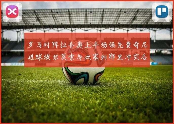 罗马对阵拉齐奥上半场领先曼奇尼进球埃尔莫索与坎塞利耶里冲突各领黄牌