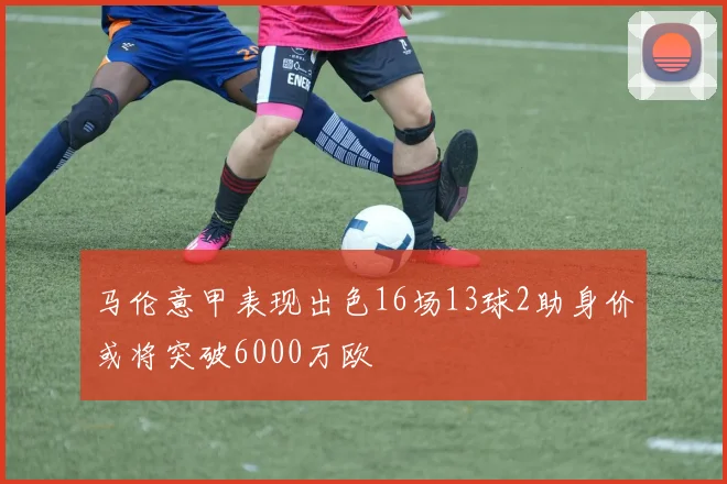 马伦意甲表现出色16场13球2助身价或将突破6000万欧