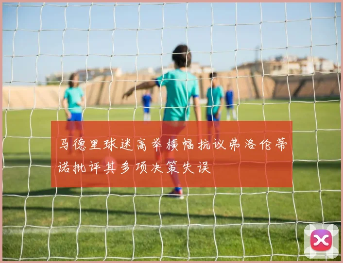 马德里球迷高举横幅抗议弗洛伦蒂诺批评其多项决策失误