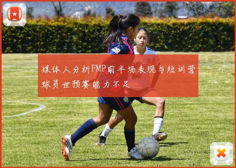 媒体人分析FMP前半场表现与短训营球员世预赛能力不足