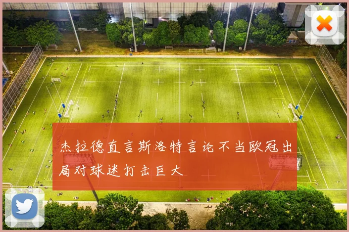 杰拉德直言斯洛特言论不当欧冠出局对球迷打击巨大
