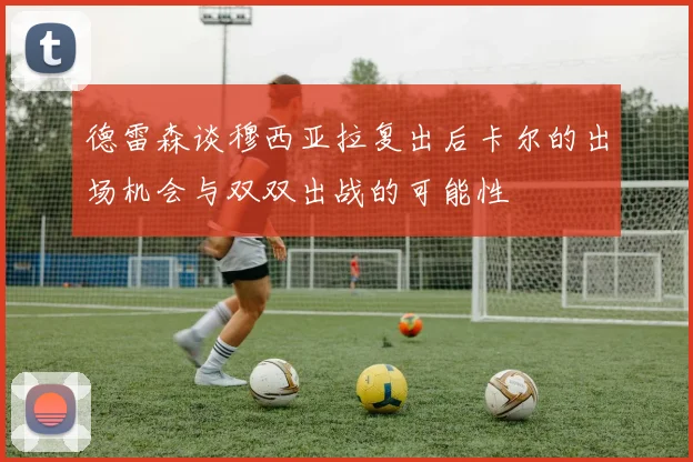 德雷森谈穆西亚拉复出后卡尔的出场机会与双双出战的可能性