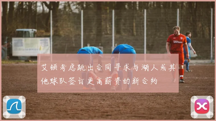 艾顿考虑跳出合同寻求与湖人或其他球队签订更高薪资的新合约