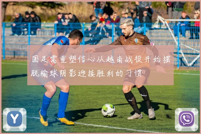 国足需重塑信心从越南战役开始摆脱输球阴影迎接胜利的习惯