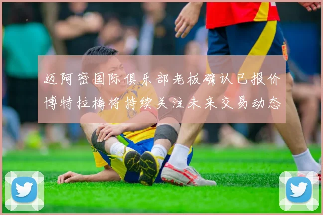 迈阿密国际俱乐部老板确认已报价博特拉梅将持续关注未来交易动态