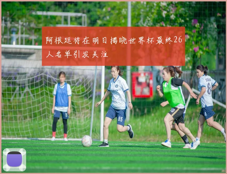 阿根廷将在明日揭晓世界杯最终26人名单引发关注