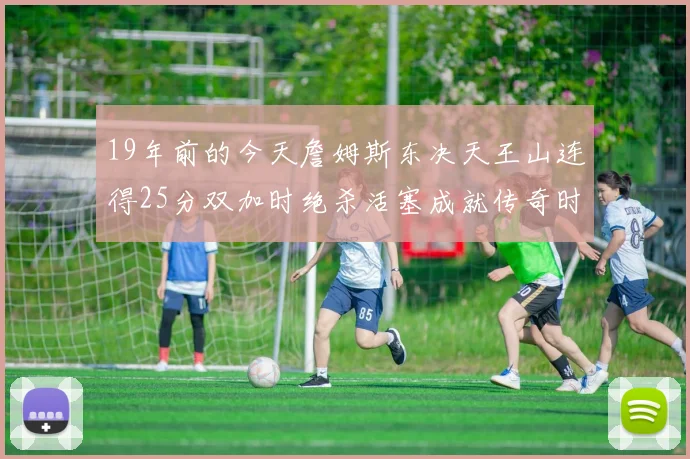 19年前的今天詹姆斯东决天王山连得25分双加时绝杀活塞成就传奇时刻