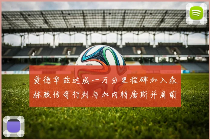 爱德华兹达成一万分里程碑加入森林狼传奇行列与加内特唐斯并肩前行